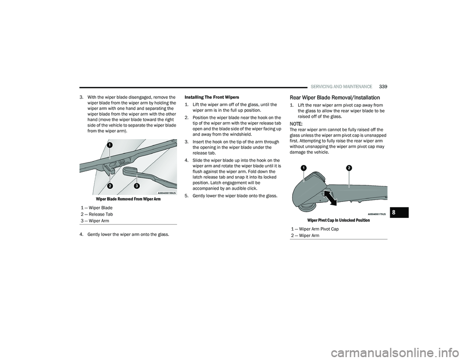 CHRYSLER PACIFICA 2021 Owners Manual 
SERVICING AND MAINTENANCE339
3. With the wiper blade disengaged, remove the  wiper blade from the wiper arm by holding the 
wiper arm with one hand and separating the 
wiper blade from the wiper arm 