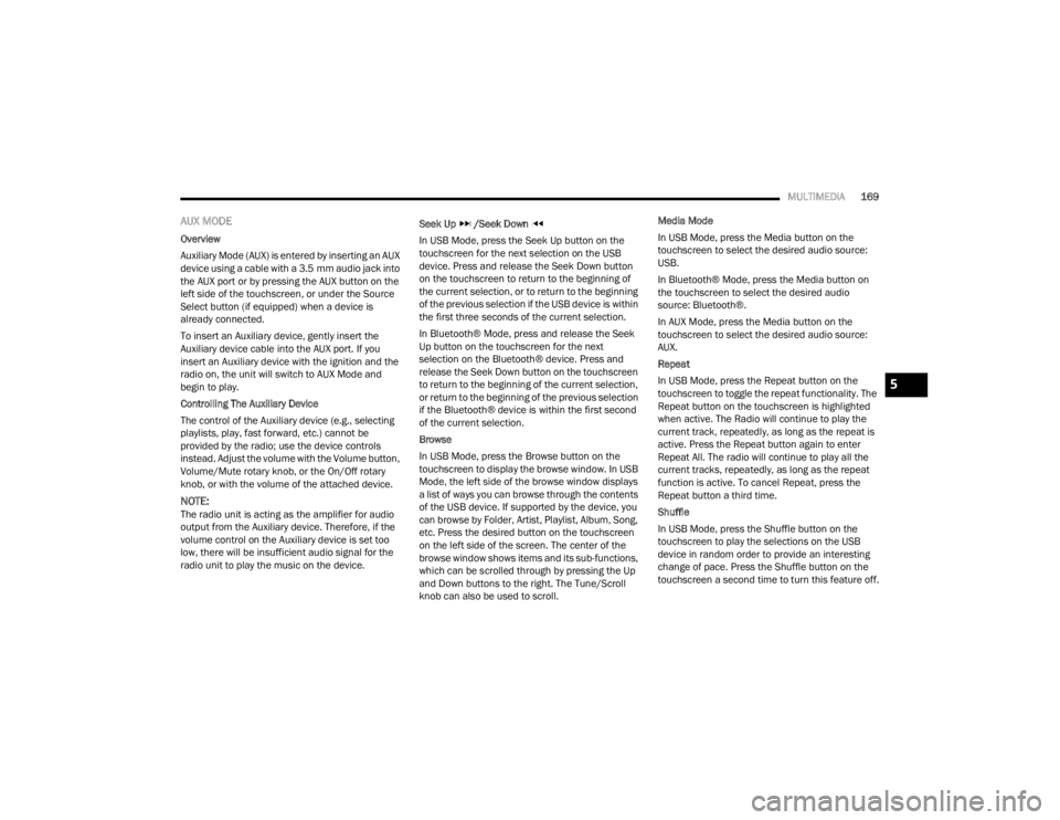 CHRYSLER VOYAGER 2021  Owners Manual 
MULTIMEDIA169
AUX MODE
Overview
Auxiliary Mode (AUX) is entered by inserting an AUX 
device using a cable with a 3.5 mm audio jack into 
the AUX port or by pressing the AUX button on the 
left side o