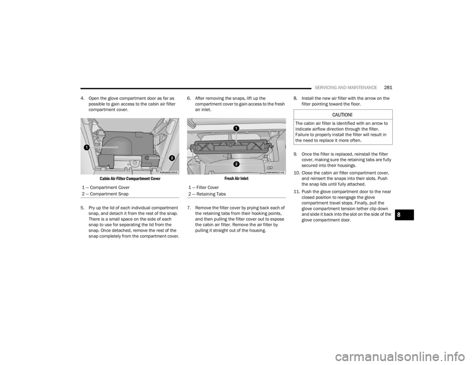 CHRYSLER VOYAGER 2021  Owners Manual 
SERVICING AND MAINTENANCE281
4. Open the glove compartment door as far as  possible to gain access to the cabin air filter 
compartment cover.

Cabin Air Filter Compartment Cover

5. Pry up the lid o