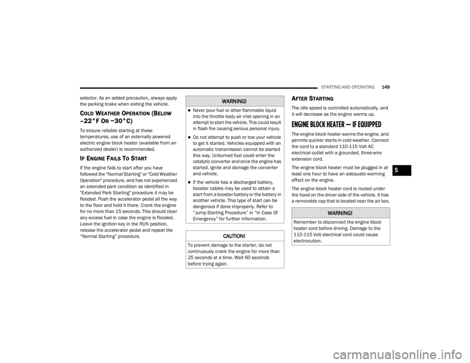 CHRYSLER 300 2020  Owners Manual 
STARTING AND OPERATING149
selector. As an added precaution, always apply 
the parking brake when exiting the vehicle.
COLD WEATHER OPERATION (BELOW 
–22°F O
R −30°C) 
To ensure reliable startin