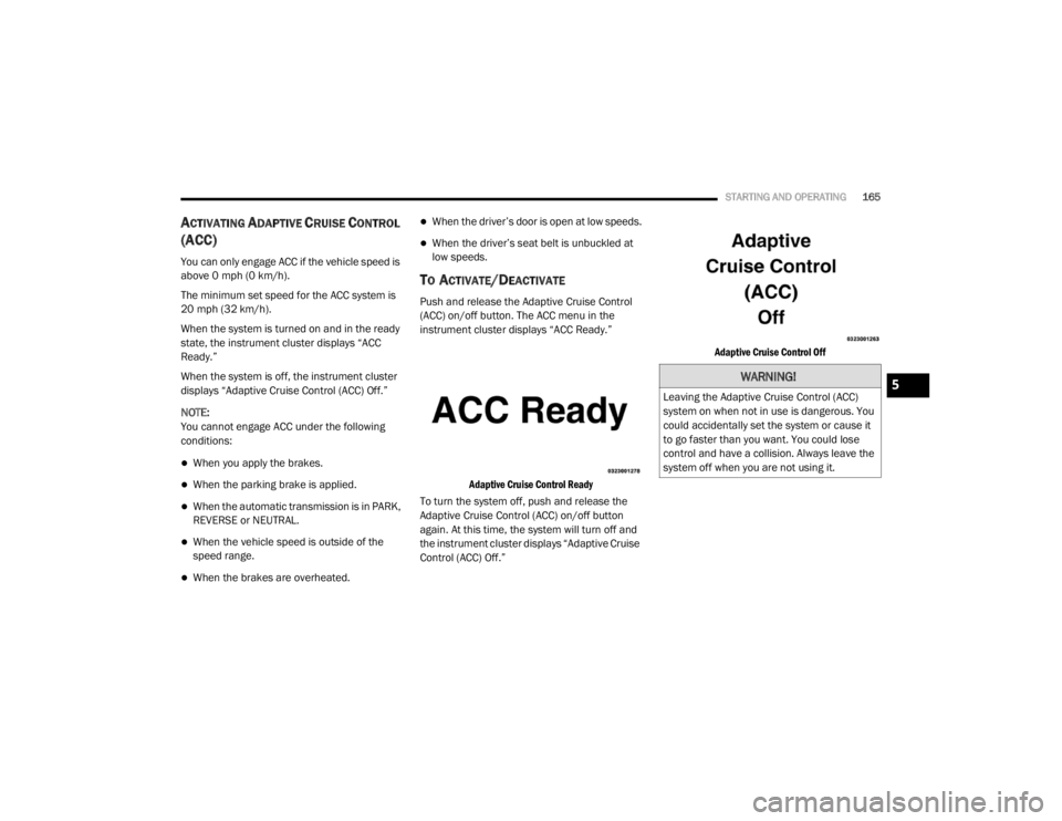 CHRYSLER 300 2020  Owners Manual 
STARTING AND OPERATING165
ACTIVATING ADAPTIVE CRUISE CONTROL 
(ACC)
You can only engage ACC if the vehicle speed is 
above 0 mph (0 km/h).
The minimum set speed for the ACC system is 
20 mph (32 km/h