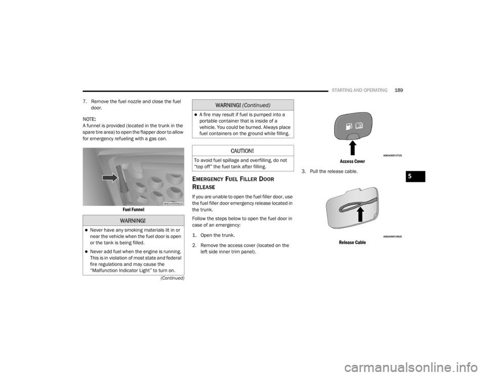 CHRYSLER 300 2020 Owners Manual
STARTING AND OPERATING189
(Continued)
7. Remove the fuel nozzle and close the fuel door.
NOTE:
A funnel is provided (located in the trunk in the
spare tire area) to open the flapper door to allow
CHRYSLER 300 2020 Owners Manual
STARTING AND OPERATING189
(Continued)
7. Remove the fuel nozzle and close the fuel door.
NOTE:
A funnel is provided (located in the trunk in the
spare tire area) to open the flapper door to allow
