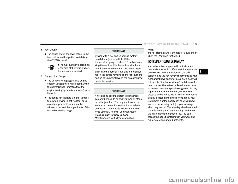 CHRYSLER PACIFICA 2020  Owners Manual 
GETTING TO KNOW YOUR INSTRUMENT PANEL127
4. Fuel Gauge
The gauge shows the level of fuel in the 
fuel tank when the ignition switch is in 
the ON/RUN position.
 The fuel pump symbol points 
to 