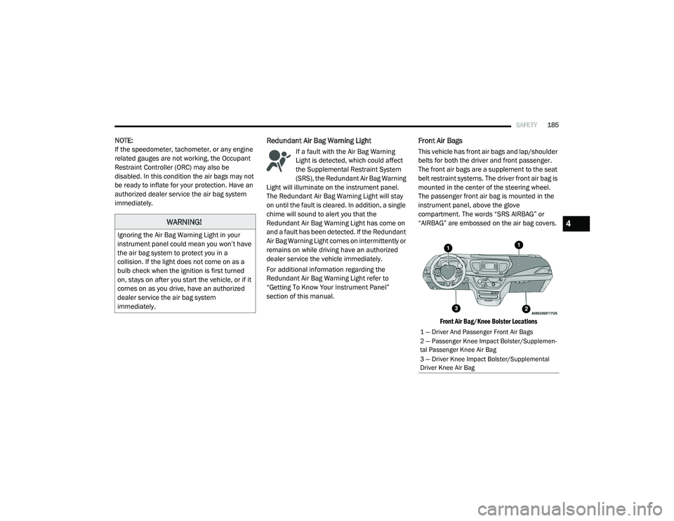 CHRYSLER PACIFICA 2020  Owners Manual 
SAFETY185
NOTE:
If the speedometer, tachometer, or any engine 
related gauges are not working, the Occupant 
Restraint Controller (ORC) may also be 
disabled. In this condition the air bags may not 
