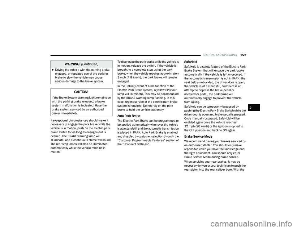 CHRYSLER VOYAGER 2020 Owners Guide 
STARTING AND OPERATING227
If exceptional circumstances should make it 
necessary to engage the park brake while the 
vehicle is in motion, push on the electric park 
brake switch for as long as engag