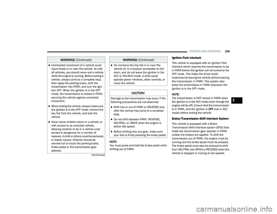 CHRYSLER VOYAGER 2020 Owners Guide 
STARTING AND OPERATING229
(Continued)
NOTE:
You must press and hold the brake pedal while 
shifting out of PARK.
Ignition Park Interlock
This vehicle is equipped with an Ignition Park 
Interlock whic
