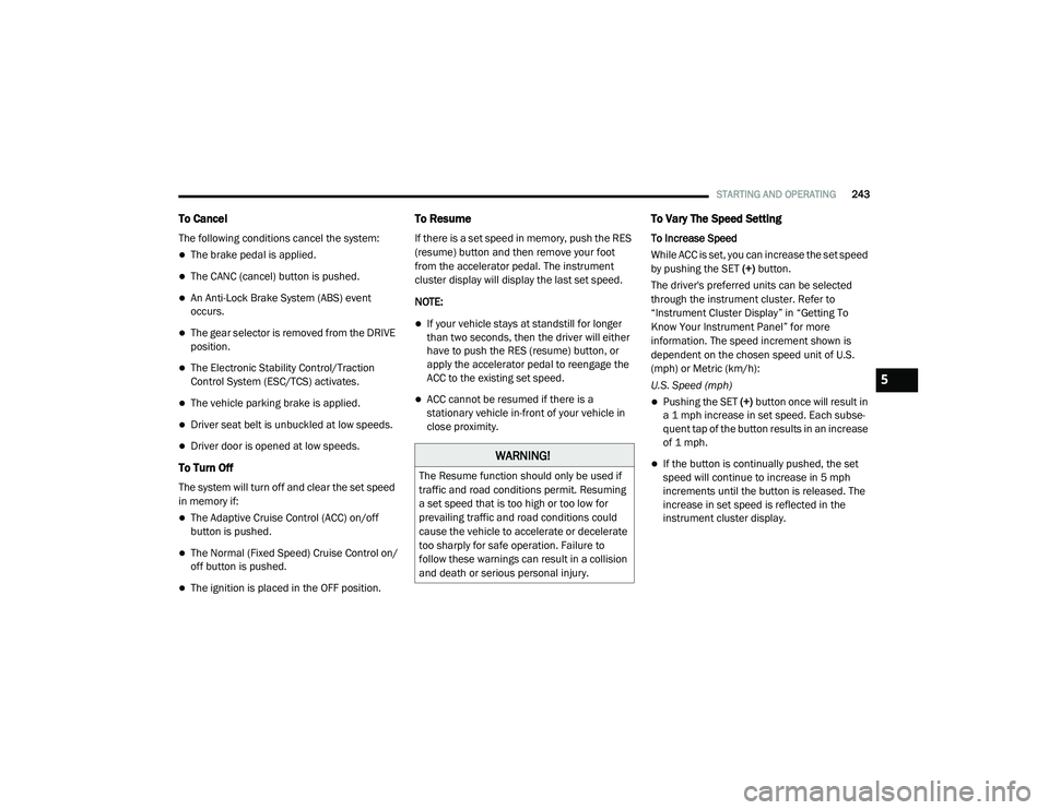 CHRYSLER PACIFICA 2020  Owners Manual 
STARTING AND OPERATING243
To Cancel
The following conditions cancel the system:
The brake pedal is applied.
The CANC (cancel) button is pushed.
An Anti-Lock Brake System (ABS) event 
occurs.