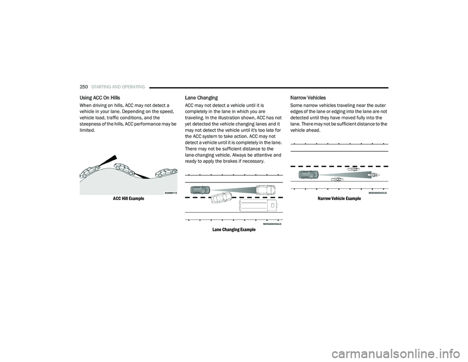 CHRYSLER PACIFICA HYBRID 2020  Owners Manual 
250STARTING AND OPERATING  
Using ACC On Hills
When driving on hills, ACC may not detect a 
vehicle in your lane. Depending on the speed, 
vehicle load, traffic conditions, and the 
steepness of the 