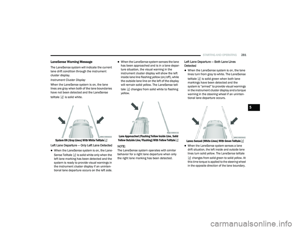 CHRYSLER PACIFICA HYBRID 2020  Owners Manual 
STARTING AND OPERATING281
LaneSense Warning Message
The LaneSense system will indicate the current 
lane drift condition through the instrument 
cluster display.
Instrument Cluster Display
When the L