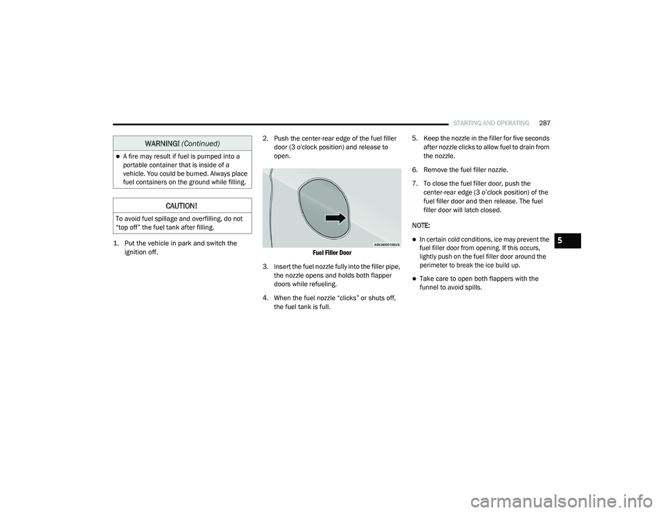 CHRYSLER PACIFICA HYBRID 2020  Owners Manual 
STARTING AND OPERATING287

1. Put the vehicle in park and switch the 
ignition off.
 2. Push the center-rear edge of the fuel filler 
door (3 o'clock position) and release to 
open.

Fuel Filler 