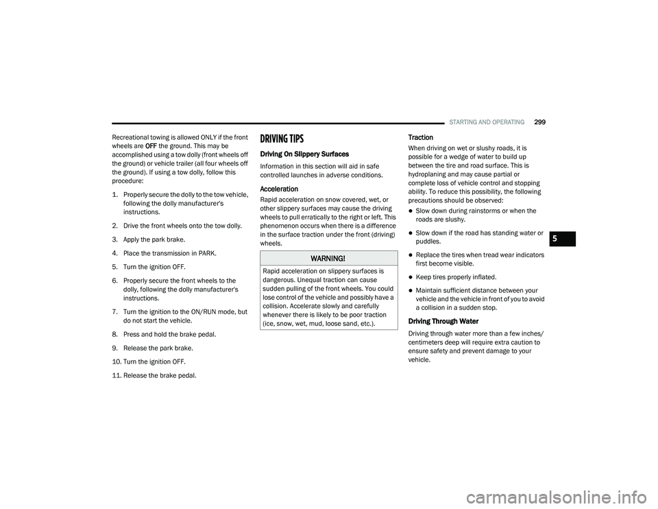 CHRYSLER VOYAGER 2020 Repair Manual 
STARTING AND OPERATING299
Recreational towing is allowed ONLY if the front 
wheels are OFF the ground. This may be 
accomplished using a tow dolly (front wheels off 
the ground) or vehicle trailer (a