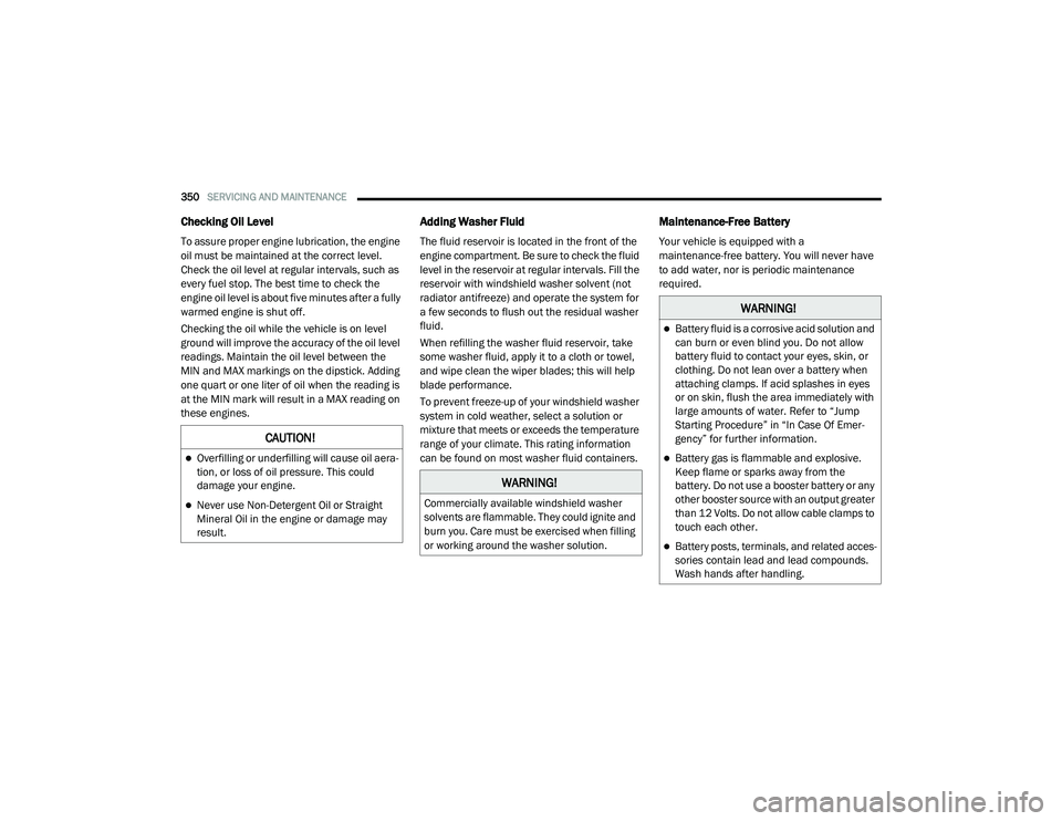 CHRYSLER PACIFICA 2020  Owners Manual 
350SERVICING AND MAINTENANCE  
Checking Oil Level
To assure proper engine lubrication, the engine 
oil must be maintained at the correct level. 
Check the oil level at regular intervals, such as 
eve