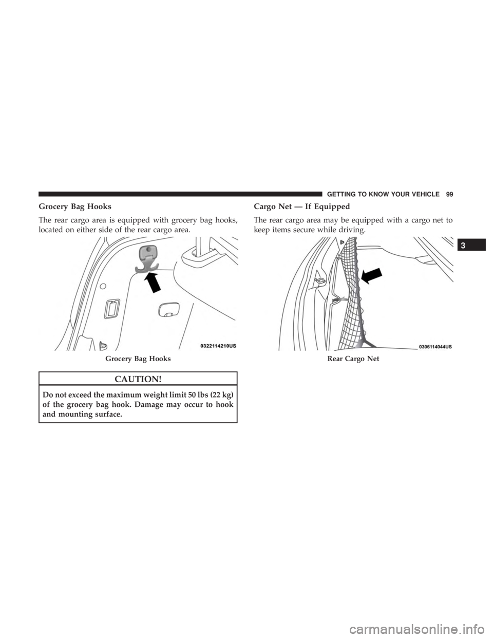 CHRYSLER 300 2019  Owners Manual Grocery Bag Hooks
The rear cargo area is equipped with grocery bag hooks,
located on either side of the rear cargo area.
CAUTION!
Do not exceed the maximum weight limit 50 lbs (22 kg)
of the grocery b