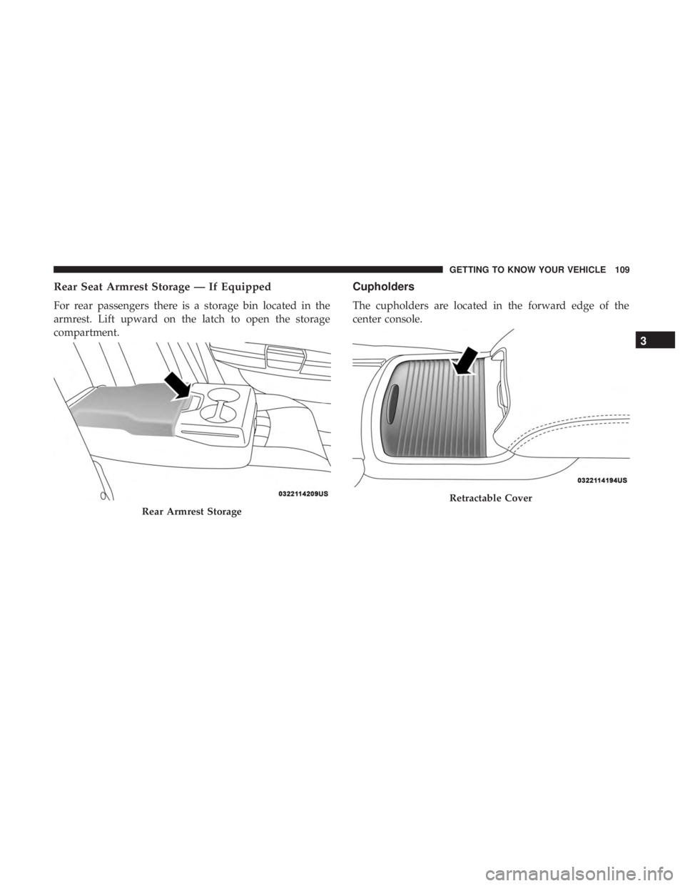 CHRYSLER 300 2019  Owners Manual Rear Seat Armrest Storage — If Equipped
For rear passengers there is a storage bin located in the
armrest. Lift upward on the latch to open the storage
compartment.
Cupholders
The cupholders are loc