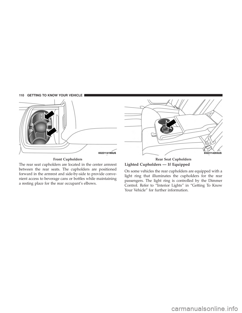 CHRYSLER 300 2019  Owners Manual The rear seat cupholders are located in the center armrest
between the rear seats. The cupholders are positioned
forward in the armrest and side-by-side to provide conve-
nient access to beverage cans