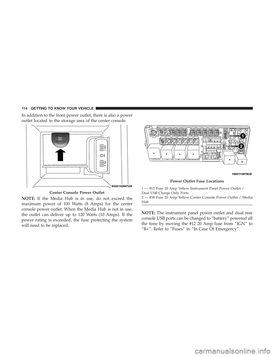 CHRYSLER 300 2019  Owners Manual In addition to the front power outlet, there is also a power
outlet located in the storage area of the center console.
NOTE:If the Media Hub is in use, do not exceed the
maximum power of 100 Watts (8 