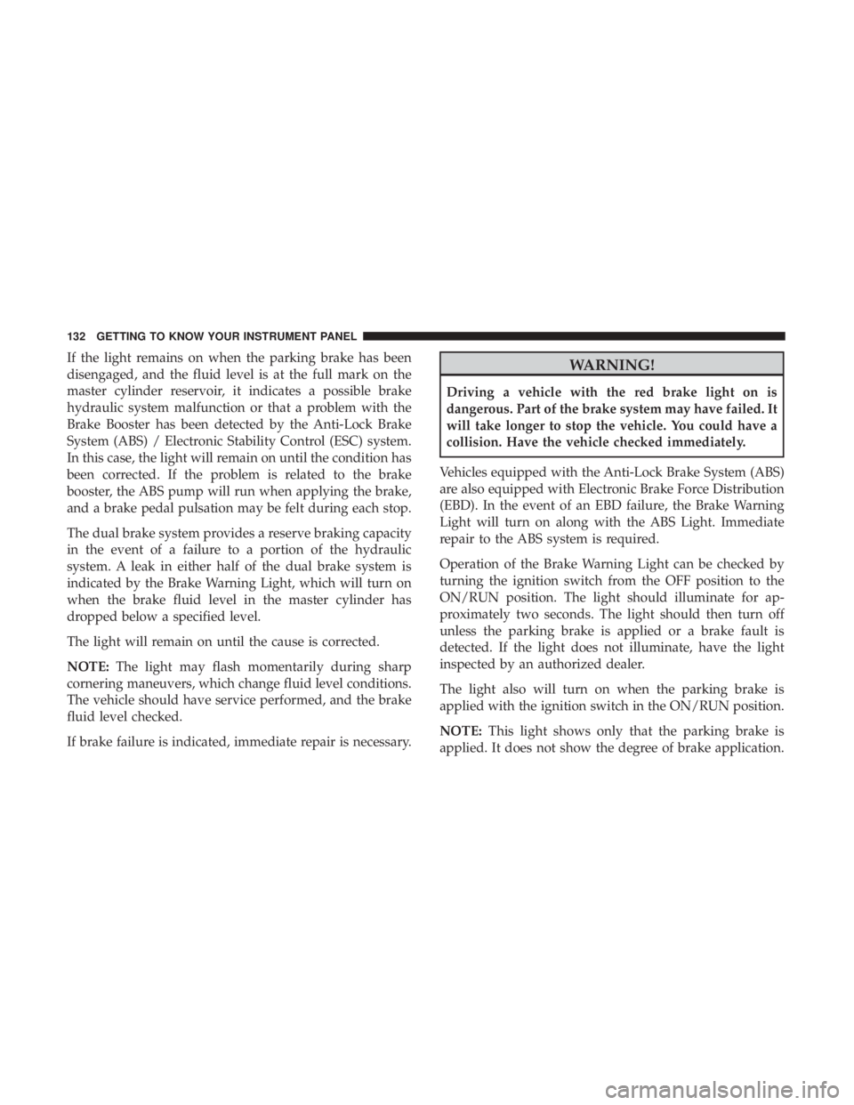 CHRYSLER 300 2019 Owners Manual If the light remains on when the parking brake has been
disengaged, and the fluid level is at the full mark on the
master cylinder reservoir, it indicates a possible brake
hydraulic system malfunction CHRYSLER 300 2019 Owners Manual If the light remains on when the parking brake has been
disengaged, and the fluid level is at the full mark on the
master cylinder reservoir, it indicates a possible brake
hydraulic system malfunction