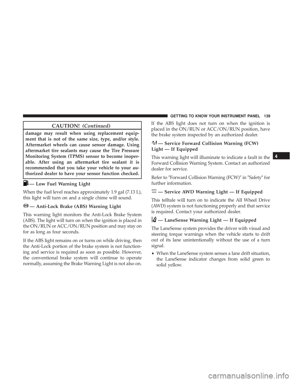 CHRYSLER 300 2019  Owners Manual CAUTION!(Continued)
damage may result when using replacement equip-
ment that is not of the same size, type, and/or style.
Aftermarket wheels can cause sensor damage. Using
aftermarket tire sealants m