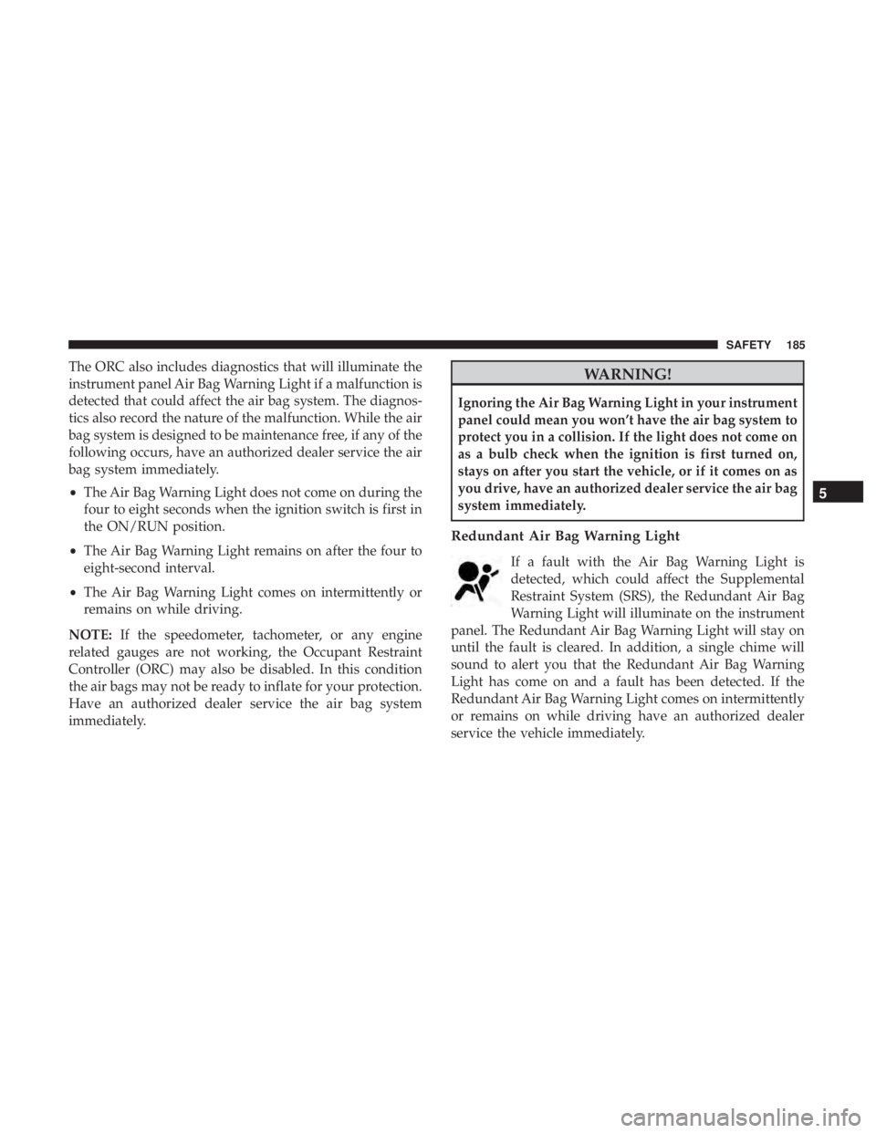 CHRYSLER 300 2019  Owners Manual The ORC also includes diagnostics that will illuminate the
instrument panel Air Bag Warning Light if a malfunction is
detected that could affect the air bag system. The diagnos-
tics also record the n