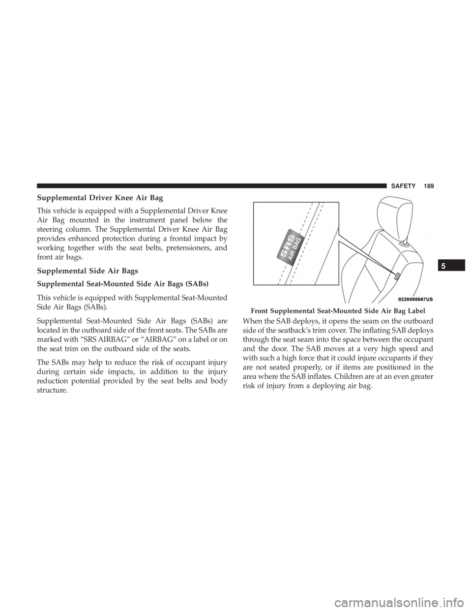 CHRYSLER 300 2019 Owners Manual Supplemental Driver Knee Air Bag
This vehicle is equipped with a Supplemental Driver Knee
Air Bag mounted in the instrument panel below the
steering column. The Supplemental Driver Knee Air Bag
provid CHRYSLER 300 2019 Owners Manual Supplemental Driver Knee Air Bag
This vehicle is equipped with a Supplemental Driver Knee
Air Bag mounted in the instrument panel below the
steering column. The Supplemental Driver Knee Air Bag
provid