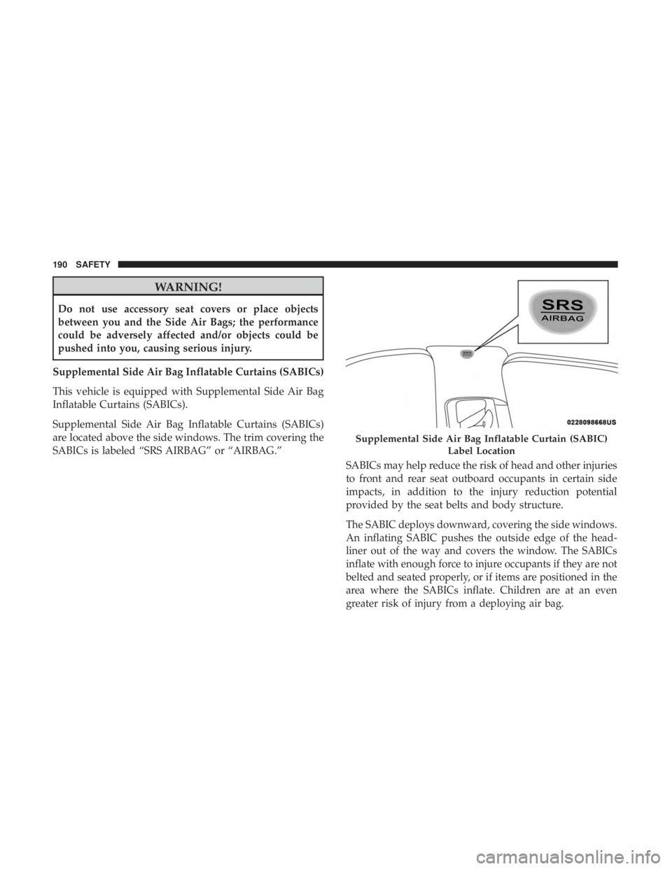 CHRYSLER 300 2019 Owners Manual WARNING!
Do not use accessory seat covers or place objects
between you and the Side Air Bags; the performance
could be adversely affected and/or objects could be
pushed into you, causing serious injur CHRYSLER 300 2019 Owners Manual WARNING!
Do not use accessory seat covers or place objects
between you and the Side Air Bags; the performance
could be adversely affected and/or objects could be
pushed into you, causing serious injur