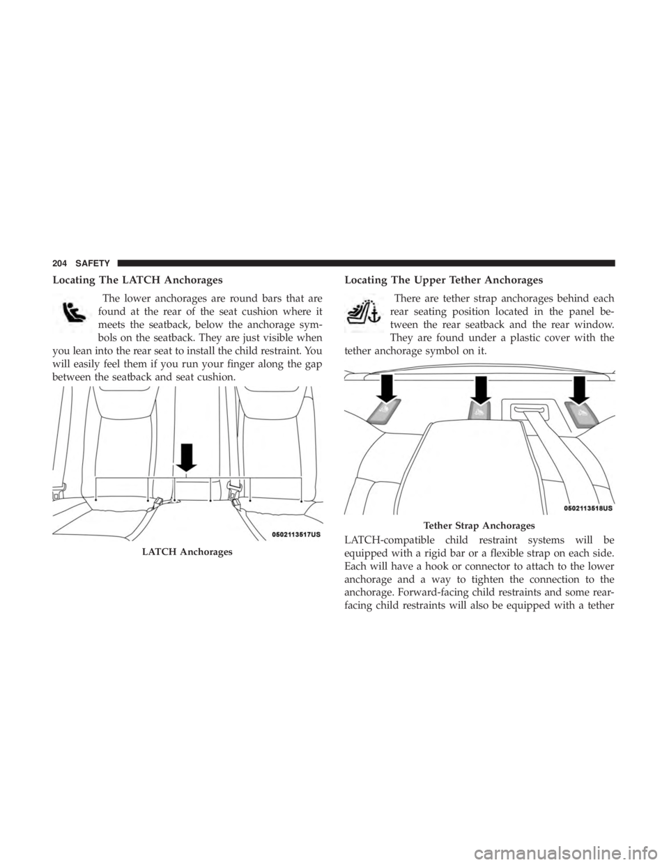 CHRYSLER 300 2019 Owners Manual Locating The LATCH Anchorages
The lower anchorages are round bars that are
found at the rear of the seat cushion where it
meets the seatback, below the anchorage sym-
bols on the seatback. They are ju CHRYSLER 300 2019 Owners Manual Locating The LATCH Anchorages
The lower anchorages are round bars that are
found at the rear of the seat cushion where it
meets the seatback, below the anchorage sym-
bols on the seatback. They are ju