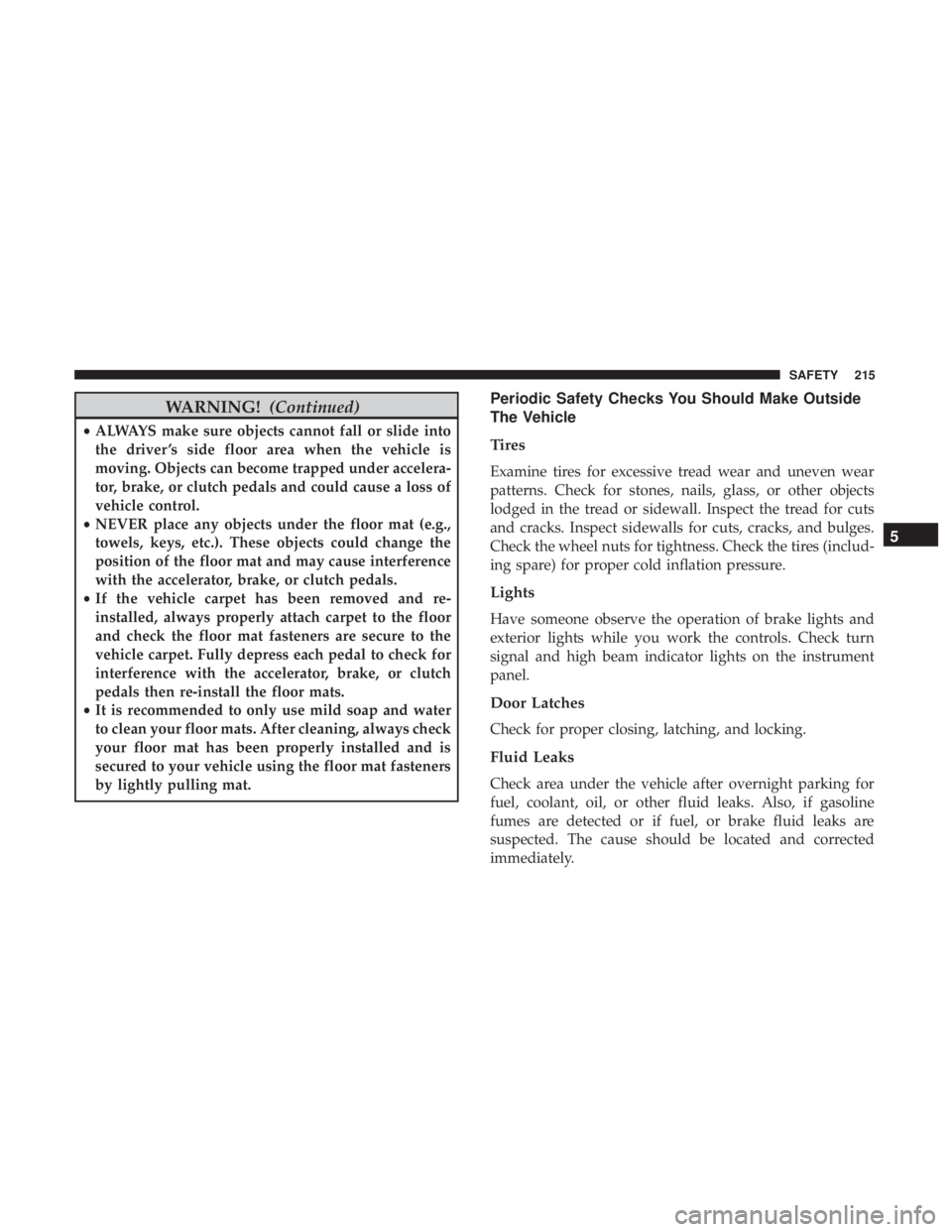 CHRYSLER 300 2019  Owners Manual WARNING!(Continued)
•ALWAYS make sure objects cannot fall or slide into
the driver ’s side floor area when the vehicle is
moving. Objects can become trapped under accelera-
tor, brake, or clutch p