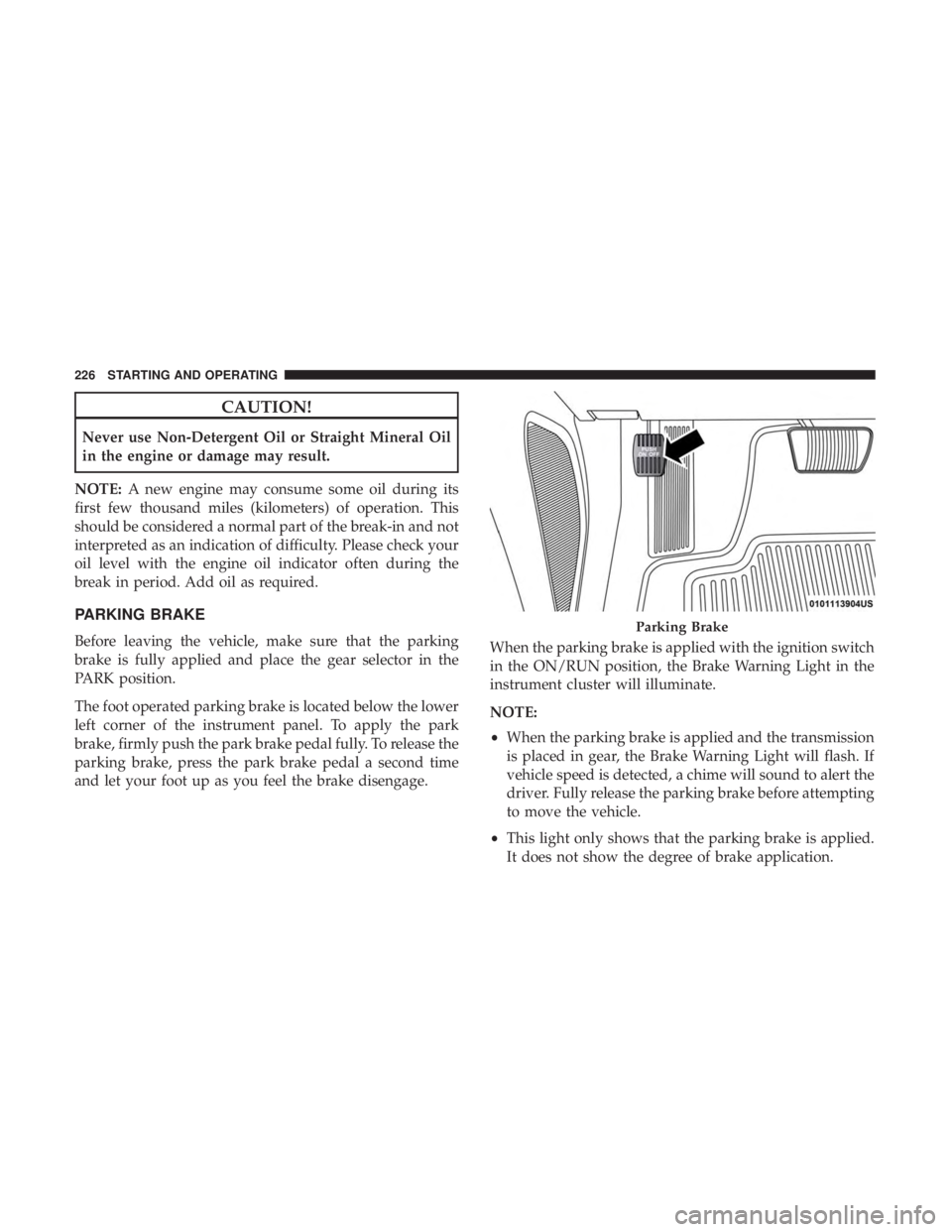 CHRYSLER 300 2019  Owners Manual CAUTION!
Never use Non-Detergent Oil or Straight Mineral Oil
in the engine or damage may result.
NOTE: A new engine may consume some oil during its
first few thousand miles (kilometers) of operation. 