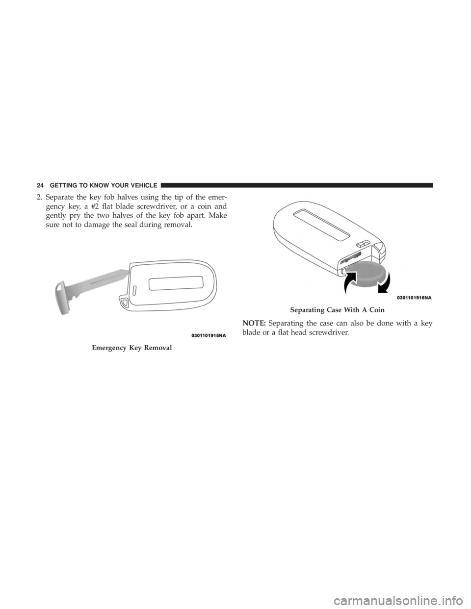 CHRYSLER 300 2019  Owners Manual 2. Separate the key fob halves using the tip of the emer-gency key, a #2 flat blade screwdriver, or a coin and
gently pry the two halves of the key fob apart. Make
sure not to damage the seal during r