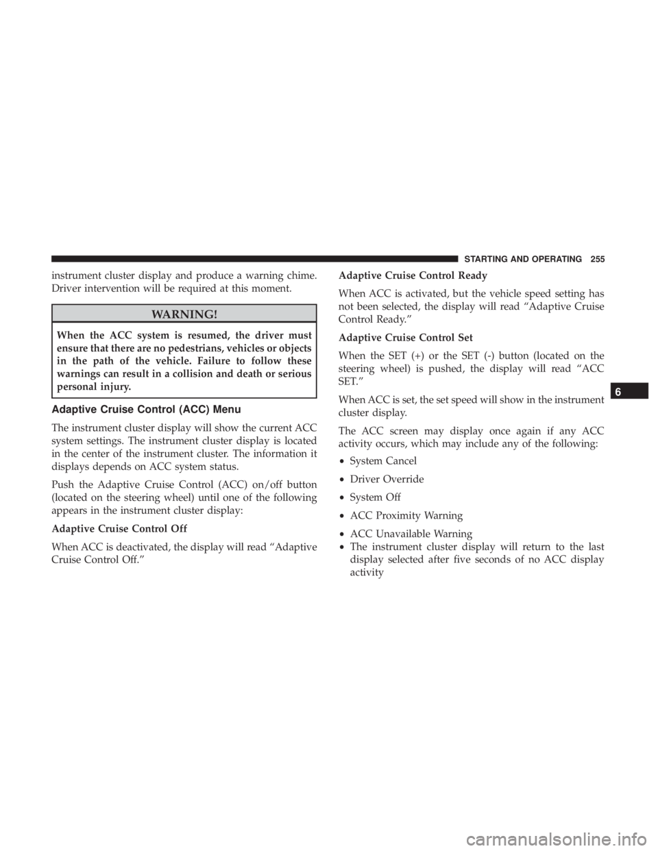CHRYSLER 300 2019  Owners Manual instrument cluster display and produce a warning chime.
Driver intervention will be required at this moment.
WARNING!
When the ACC system is resumed, the driver must
ensure that there are no pedestria