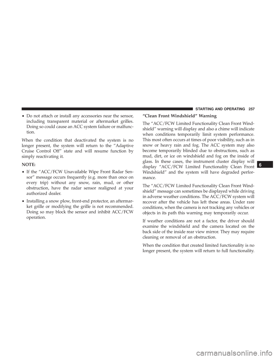 CHRYSLER 300 2019  Owners Manual •Do not attach or install any accessories near the sensor,
including transparent material or aftermarket grilles.
Doing so could cause an ACC system failure or malfunc-
tion.
When the condition that