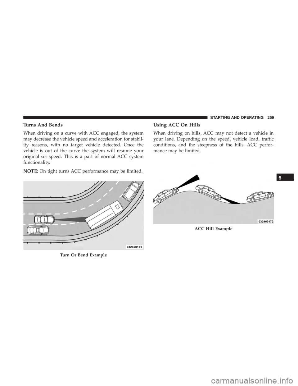 CHRYSLER 300 2019 Owners Manual Turns And Bends
When driving on a curve with ACC engaged, the system
may decrease the vehicle speed and acceleration for stabil-
ity reasons, with no target vehicle detected. Once the
vehicle is out o CHRYSLER 300 2019 Owners Manual Turns And Bends
When driving on a curve with ACC engaged, the system
may decrease the vehicle speed and acceleration for stabil-
ity reasons, with no target vehicle detected. Once the
vehicle is out o
