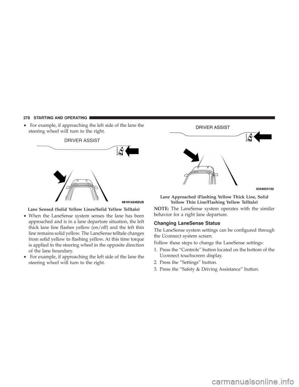 CHRYSLER 300 2019  Owners Manual •For example, if approaching the left side of the lane the
steering wheel will turn to the right.
• When the LaneSense system senses the lane has been
approached and is in a lane departure situati