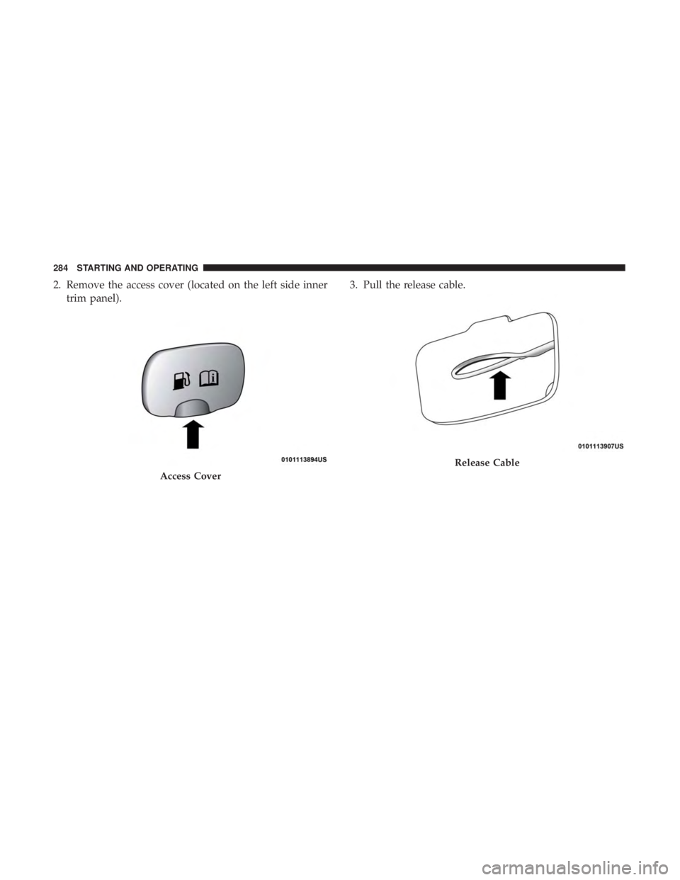 CHRYSLER 300 2019 Owners Manual 2. Remove the access cover (located on the left side innertrim panel). 3. Pull the release cable.
Access Cover
Release Cable
284 STARTING AND OPERATING CHRYSLER 300 2019 Owners Manual 2. Remove the access cover (located on the left side innertrim panel). 3. Pull the release cable.
Access Cover
Release Cable
284 STARTING AND OPERATING