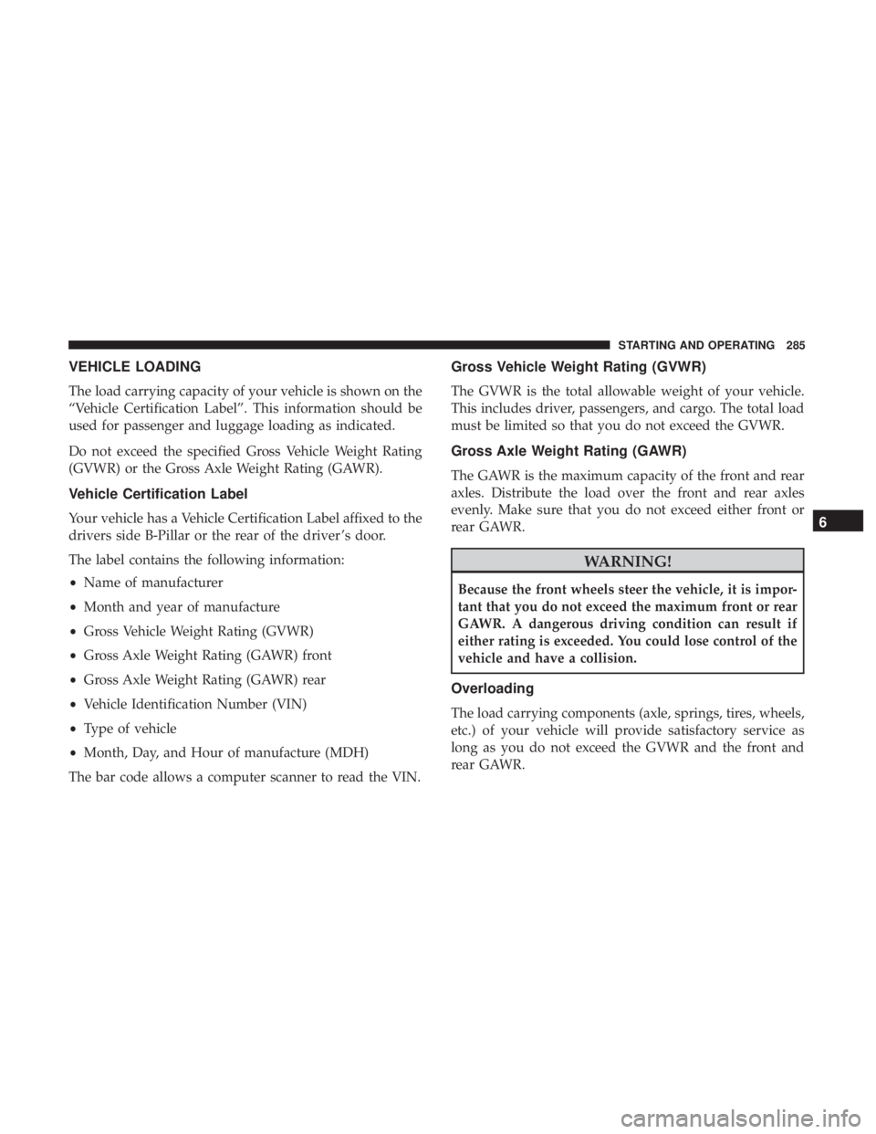 CHRYSLER 300 2019 Owners Manual VEHICLE LOADING
The load carrying capacity of your vehicle is shown on the
“Vehicle Certification Label”. This information should be
used for passenger and luggage loading as indicated.
Do not exc CHRYSLER 300 2019 Owners Manual VEHICLE LOADING
The load carrying capacity of your vehicle is shown on the
“Vehicle Certification Label”. This information should be
used for passenger and luggage loading as indicated.
Do not exc