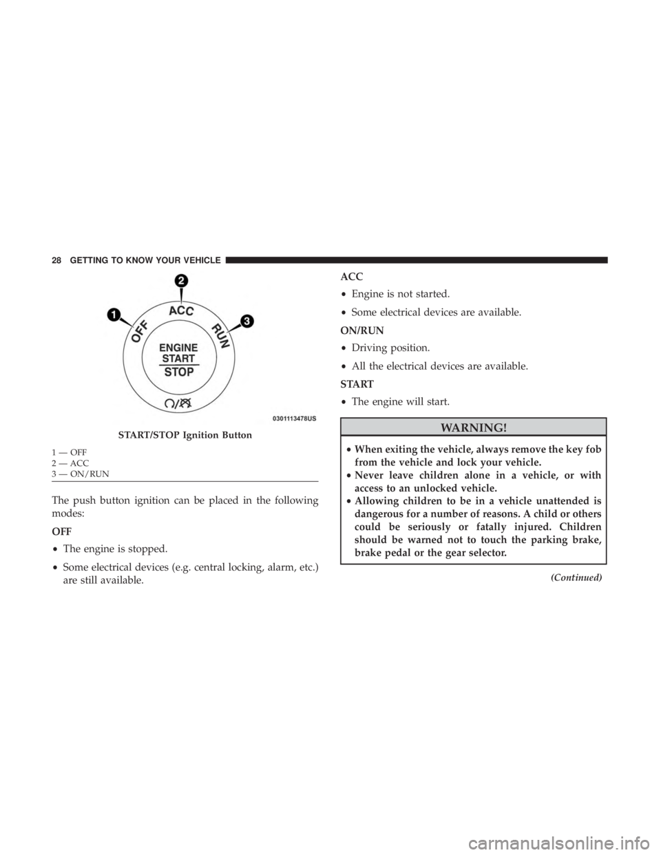 CHRYSLER 300 2019  Owners Manual The push button ignition can be placed in the following
modes:
OFF
•The engine is stopped.
• Some electrical devices (e.g. central locking, alarm, etc.)
are still available. ACC
•
Engine is not 