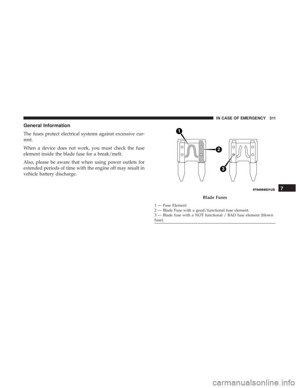 CHRYSLER 300 2019  Owners Manual General Information
The fuses protect electrical systems against excessive cur-
rent.
When a device does not work, you must check the fuse
element inside the blade fuse for a break/melt.
Also, please 