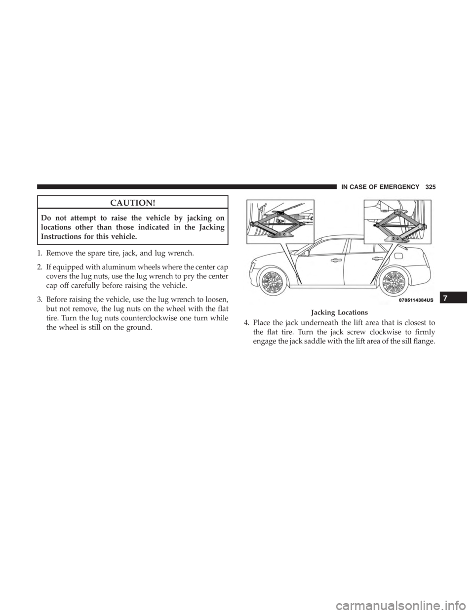 CHRYSLER 300 2019 Owners Manual CAUTION!
Do not attempt to raise the vehicle by jacking on
locations other than those indicated in the Jacking
Instructions for this vehicle.
1. Remove the spare tire, jack, and lug wrench.
2. If equi CHRYSLER 300 2019 Owners Manual CAUTION!
Do not attempt to raise the vehicle by jacking on
locations other than those indicated in the Jacking
Instructions for this vehicle.
1. Remove the spare tire, jack, and lug wrench.
2. If equi