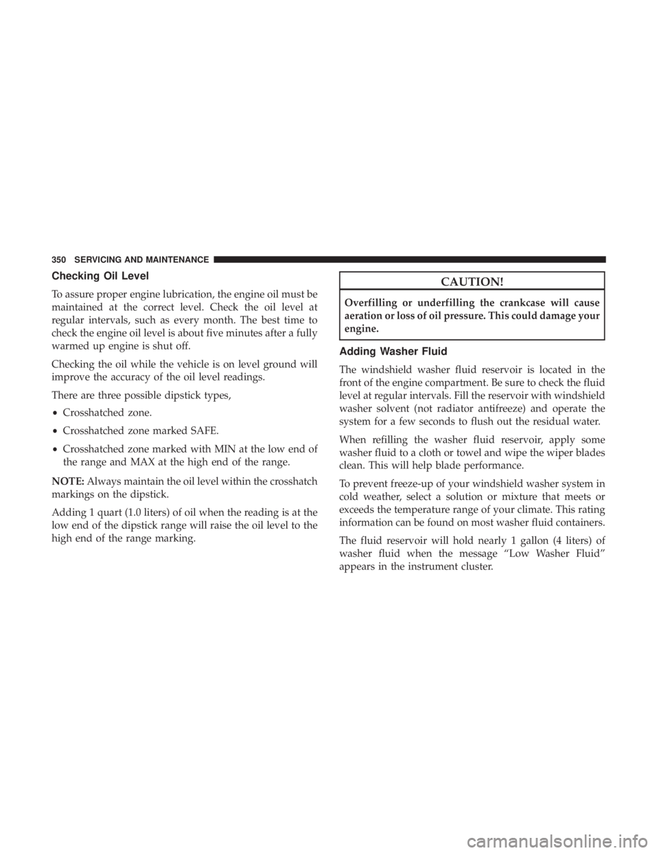 CHRYSLER 300 2019  Owners Manual Checking Oil Level
To assure proper engine lubrication, the engine oil must be
maintained at the correct level. Check the oil level at
regular intervals, such as every month. The best time to
check th