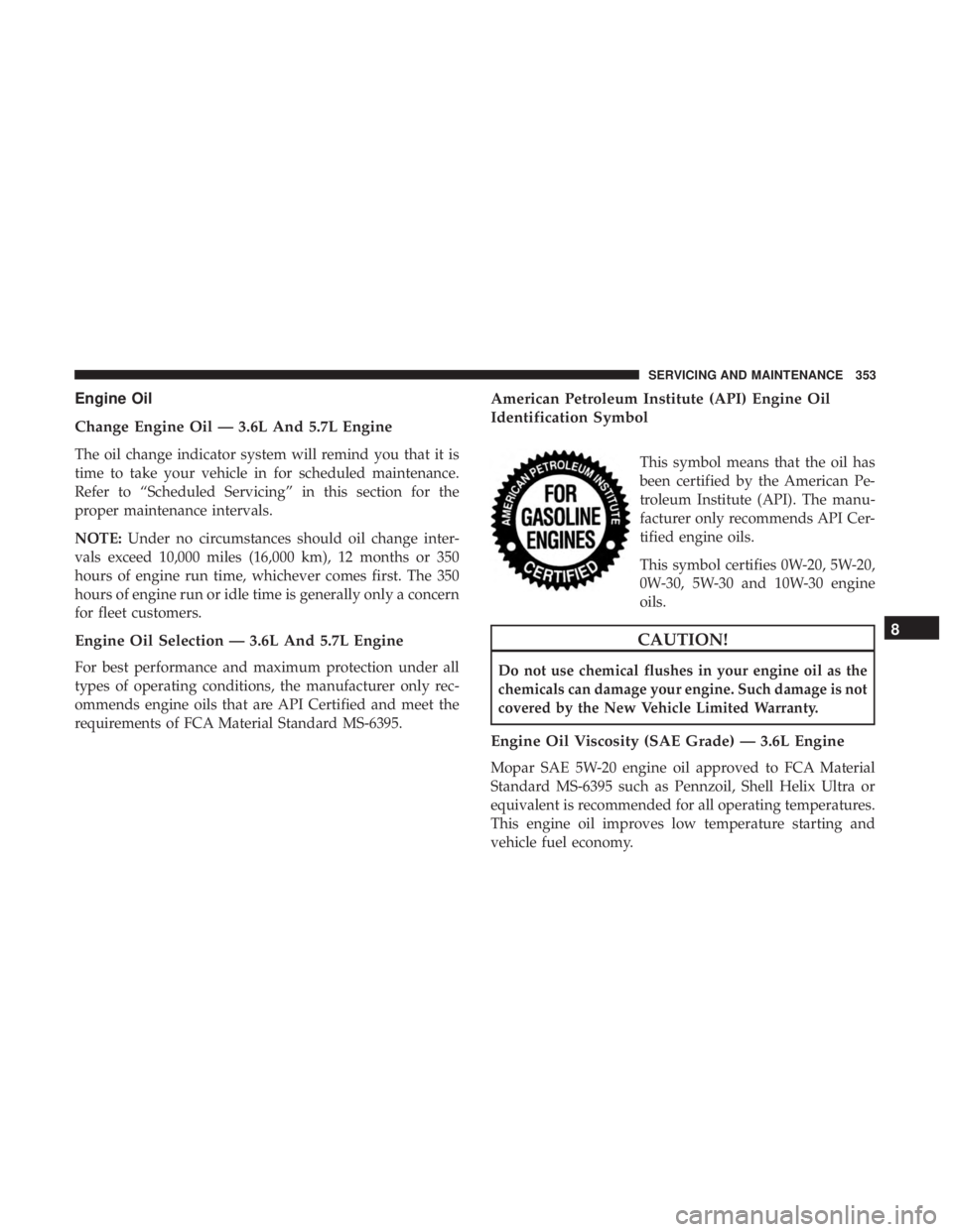 CHRYSLER 300 2019 Owners Manual Engine Oil
Change Engine Oil — 3.6L And 5.7L Engine
The oil change indicator system will remind you that it is
time to take your vehicle in for scheduled maintenance.
Refer to “Scheduled Servicing CHRYSLER 300 2019 Owners Manual Engine Oil
Change Engine Oil — 3.6L And 5.7L Engine
The oil change indicator system will remind you that it is
time to take your vehicle in for scheduled maintenance.
Refer to “Scheduled Servicing