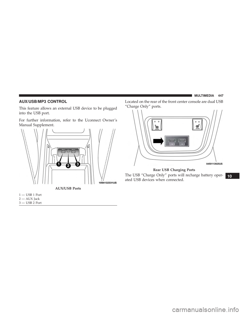 CHRYSLER 300 2019  Owners Manual AUX/USB/MP3 CONTROL
This feature allows an external USB device to be plugged
into the USB port.
For further information, refer to the Uconnect Owner ’s
Manual Supplement.Located on the rear of the f