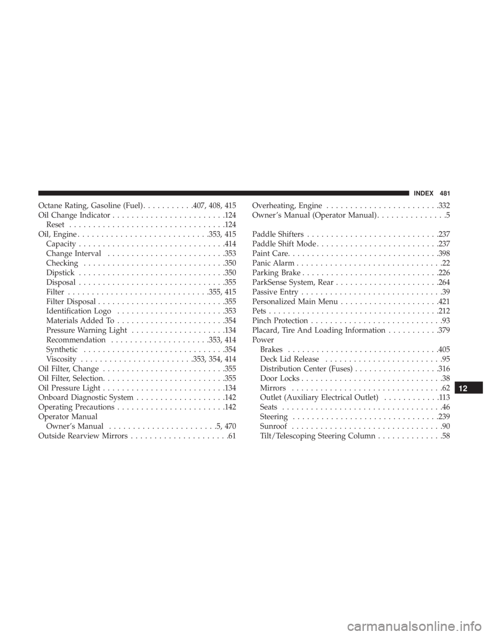 CHRYSLER 300 2019 User Guide Octane Rating, Gasoline (Fuel)...........407, 408, 415
Oil Change Indicator ....................... .124
Reset ................................ .124
Oil, Engine ........................... .353, 415
C
