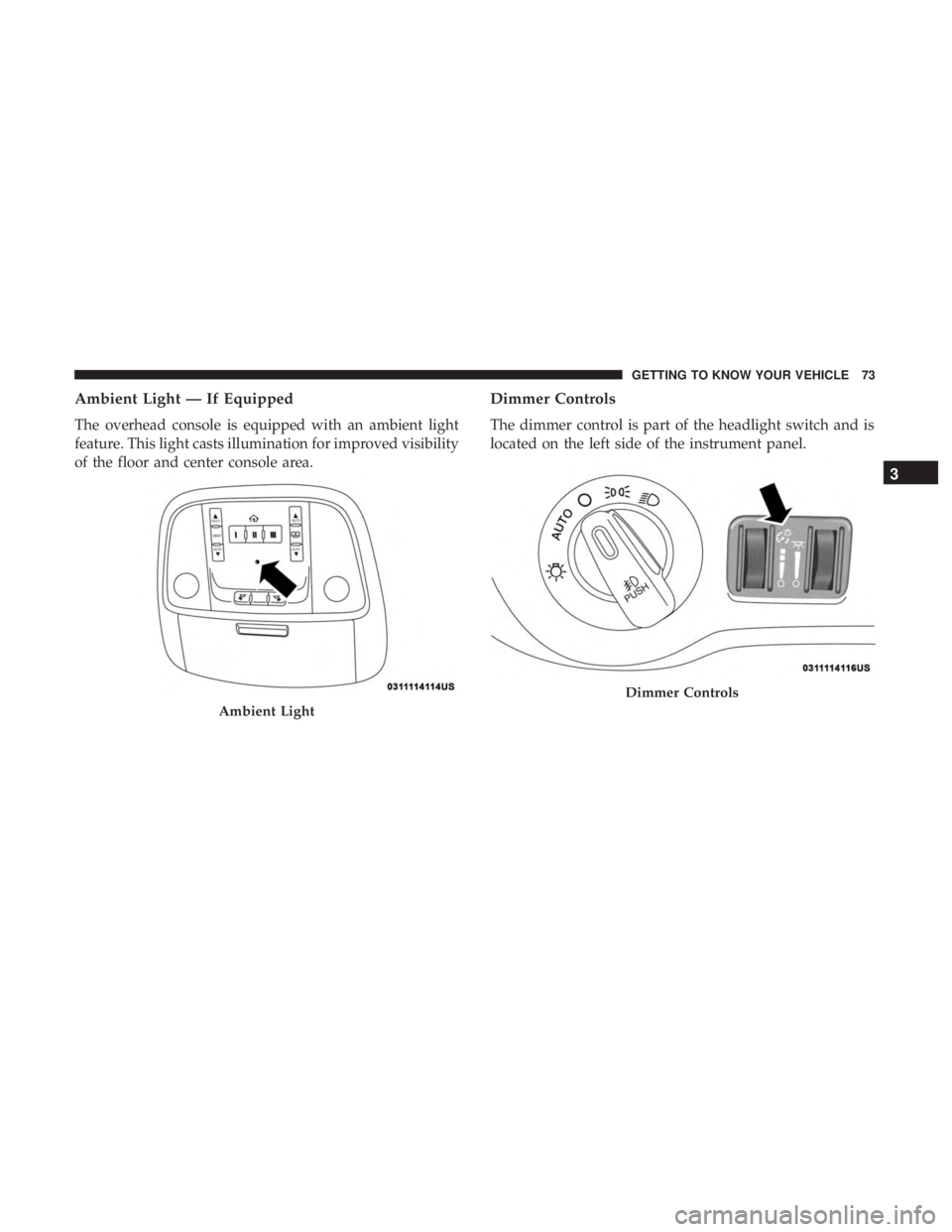 CHRYSLER 300 2019  Owners Manual Ambient Light — If Equipped
The overhead console is equipped with an ambient light
feature. This light casts illumination for improved visibility
of the floor and center console area.
Dimmer Control