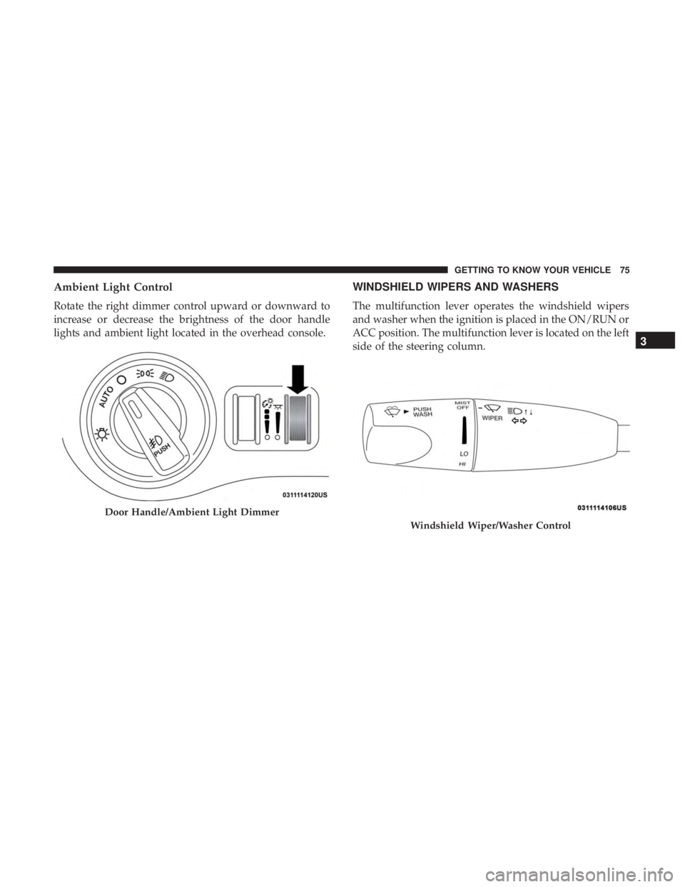 CHRYSLER 300 2019 Manual PDF Ambient Light Control
Rotate the right dimmer control upward or downward to
increase or decrease the brightness of the door handle
lights and ambient light located in the overhead console.
WINDSHIELD 