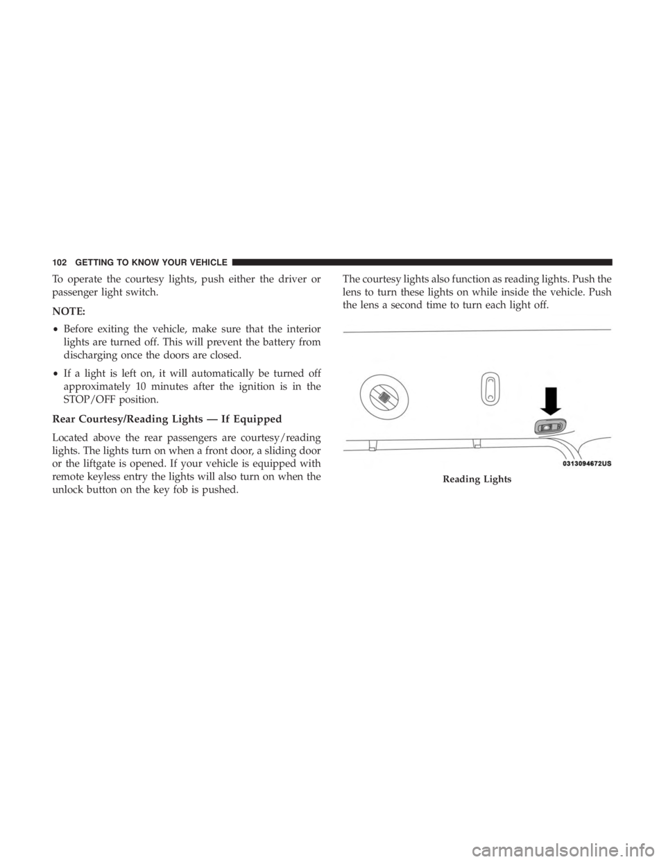 CHRYSLER PACIFICA 2019 Owners Manual To operate the courtesy lights, push either the driver or
passenger light switch.
NOTE:
•Before exiting the vehicle, make sure that the interior
lights are turned off. This will prevent the battery CHRYSLER PACIFICA 2019 Owners Manual To operate the courtesy lights, push either the driver or
passenger light switch.
NOTE:
•Before exiting the vehicle, make sure that the interior
lights are turned off. This will prevent the battery