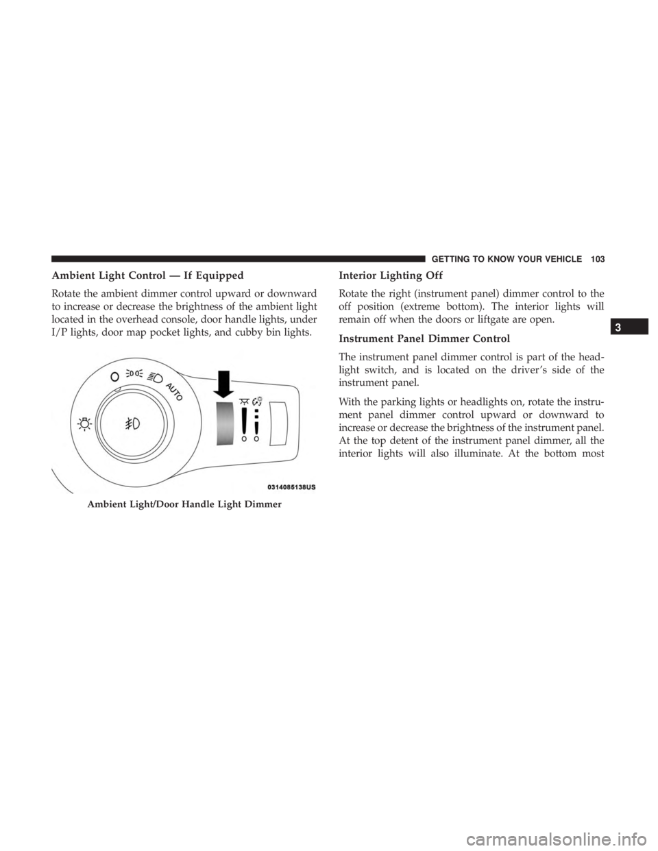 CHRYSLER PACIFICA 2019  Owners Manual Ambient Light Control — If Equipped
Rotate the ambient dimmer control upward or downward
to increase or decrease the brightness of the ambient light
located in the overhead console, door handle ligh