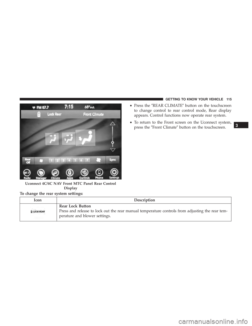 CHRYSLER PACIFICA 2019  Owners Manual To change the rear system settings:•
Press the REAR CLIMATE button on the touchscreen
to change control to rear control mode, Rear display
appears. Control functions now operate rear system.
• T