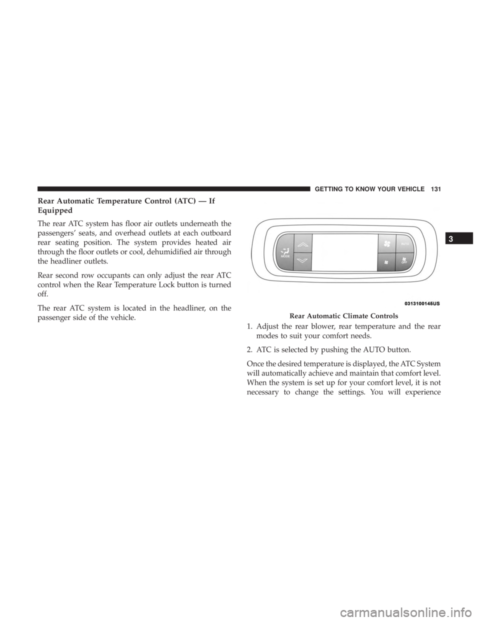 CHRYSLER PACIFICA 2019 User Guide Rear Automatic Temperature Control (ATC) — If
Equipped
The rear ATC system has floor air outlets underneath the
passengers’ seats, and overhead outlets at each outboard
rear seating position. The 