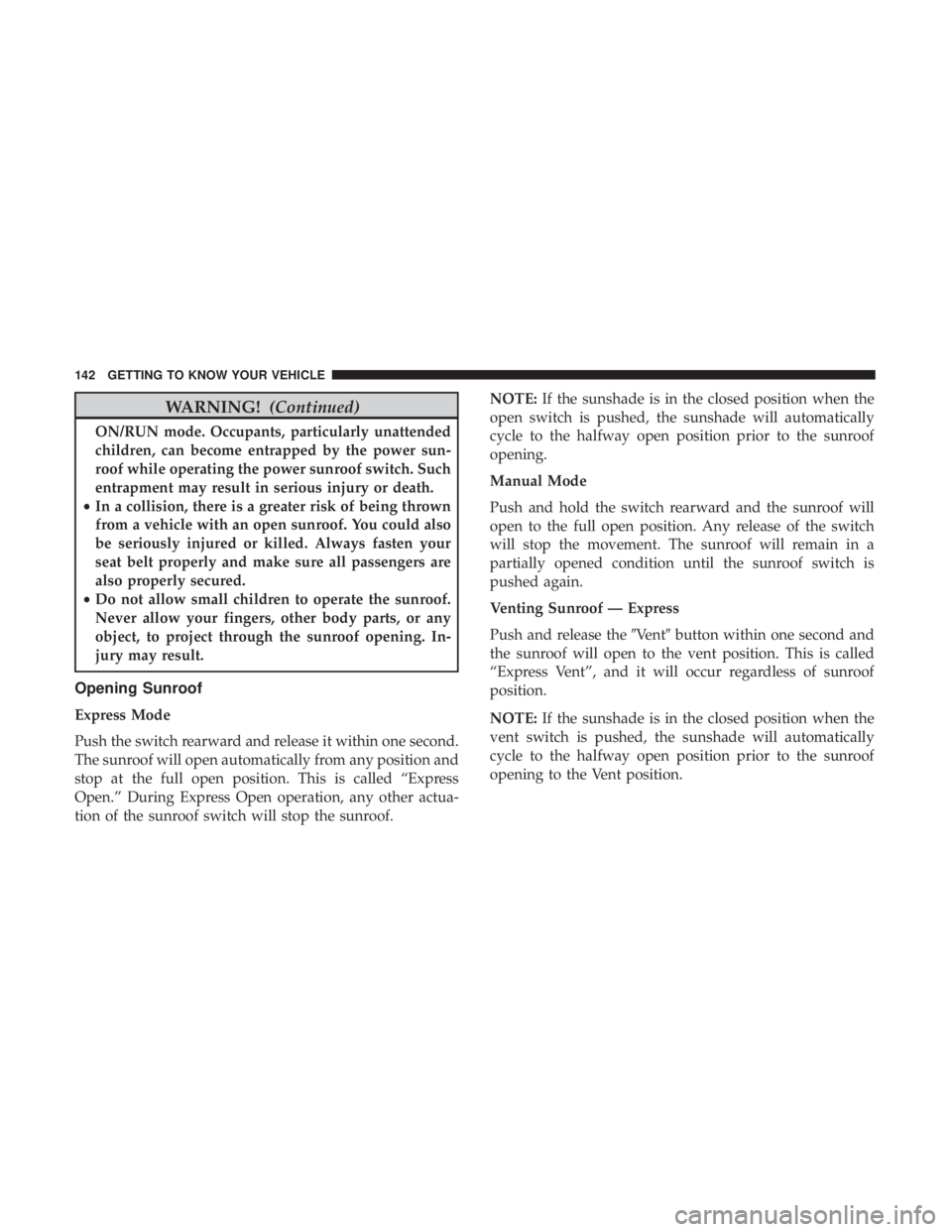 CHRYSLER PACIFICA 2019 User Guide WARNING!(Continued)
ON/RUN mode. Occupants, particularly unattended
children, can become entrapped by the power sun-
roof while operating the power sunroof switch. Such
entrapment may result in seriou