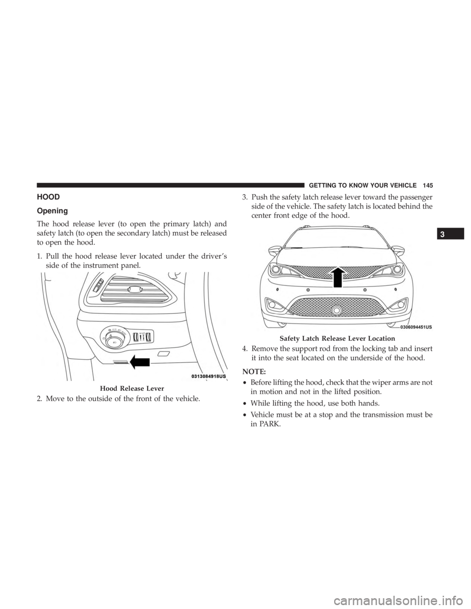 CHRYSLER PACIFICA 2019  Owners Manual HOOD
Opening
The hood release lever (to open the primary latch) and
safety latch (to open the secondary latch) must be released
to open the hood.
1. Pull the hood release lever located under the drive